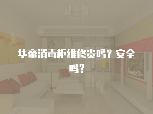 華帝消毒柜維修貴嗎？安全嗎？