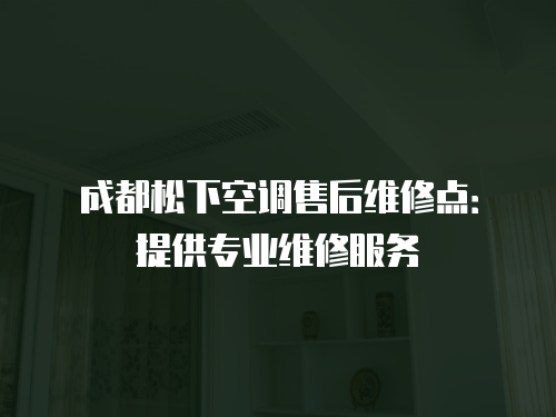 成都松下空調售后維修點：提供專業維修服務