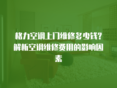 格力空調上門維修多少錢？解析空調維修費用的影響因素