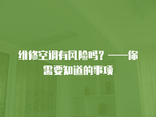 維修空調(diào)有風(fēng)險嗎？——你需要知道的事項