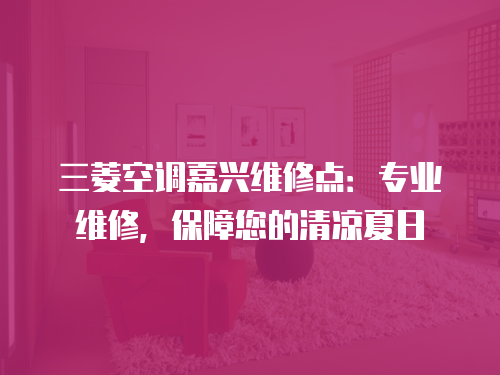 三菱空調嘉興維修點：專業維修，保障您的清涼夏日