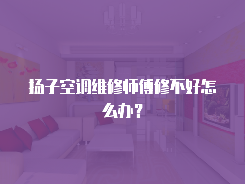 揚子空調維修師傅修不好怎么辦？