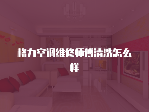 格力空調維修師傅清洗怎么樣