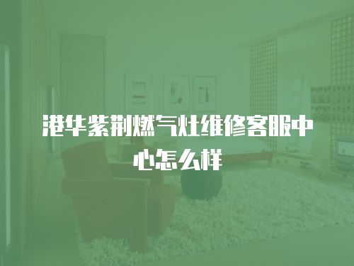 港華紫荊燃氣灶維修客服中心怎么樣