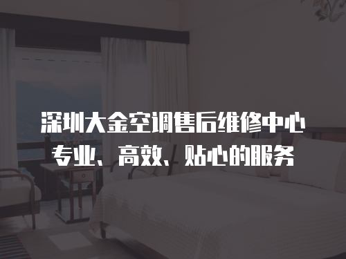 深圳大金空調售后維修中心專業、高效、貼心的服務