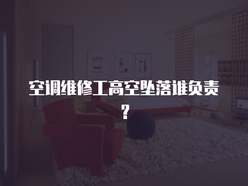 空調(diào)維修工高空墜落誰負(fù)責(zé)？