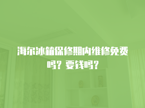 海爾冰箱保修期內(nèi)維修免費嗎？要錢嗎？