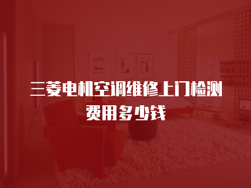 三菱電機空調維修上門檢測費用多少錢