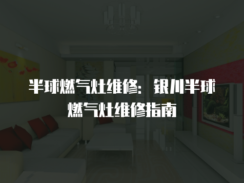 半球燃氣灶維修：銀川半球燃氣灶維修指南