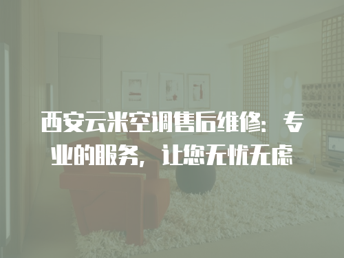 西安云米空調(diào)售后維修：專業(yè)的服務(wù)，讓您無憂無慮