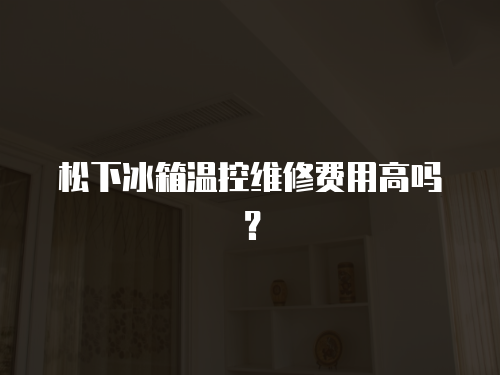 松下冰箱溫控維修費用高嗎？