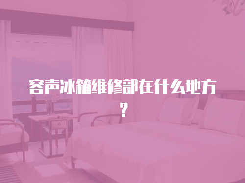 容聲冰箱維修部在什么地方？