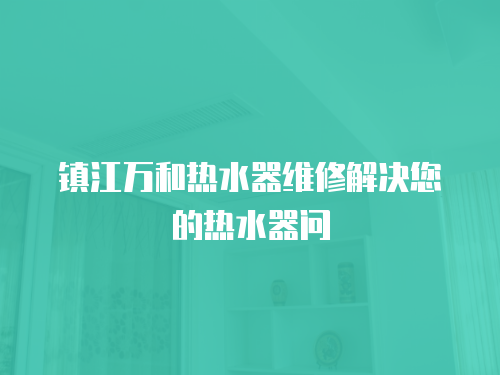 鎮(zhèn)江萬和熱水器維修解決您的熱水器問