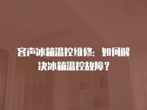 容聲冰箱溫控維修：如何解決冰箱溫控故障？