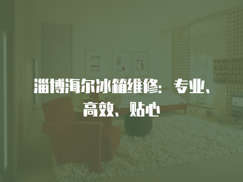 淄博海爾冰箱維修：專業、高效、貼心