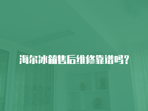 海爾冰箱售后維修靠譜嗎？