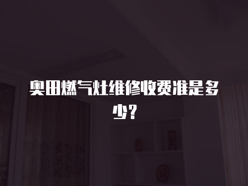 奧田燃氣灶維修收費準是多少？