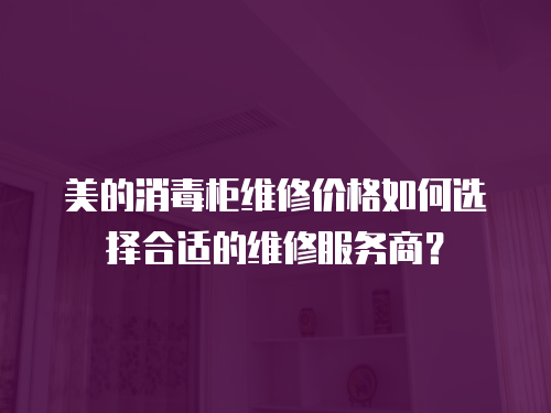 美的消毒柜維修價格如何選擇合適的維修服務商？
