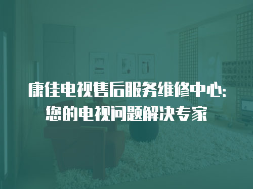 康佳電視售后服務(wù)維修中心：您的電視問(wèn)題解決專家