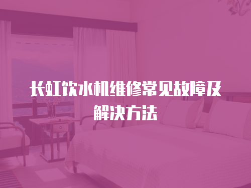 長虹飲水機維修常見故障及解決方法