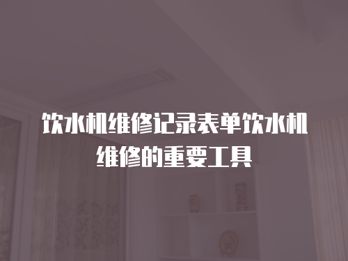 飲水機維修記錄表單飲水機維修的重要工具