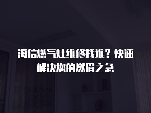 海信燃氣灶維修找誰？快速解決您的燃眉之急
