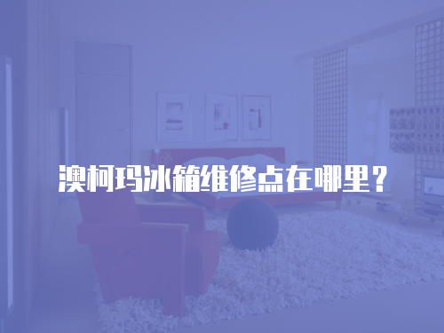 澳柯瑪冰箱維修點(diǎn)在哪里？