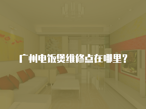 廣州電飯煲維修點在哪里？