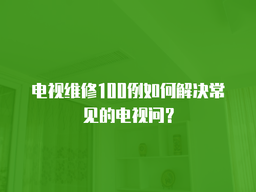 電視維修100例如何解決常見的電視問？