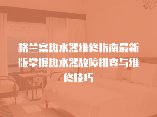 格蘭富熱水器維修指南最新版掌握熱水器故障排查與維修技巧
