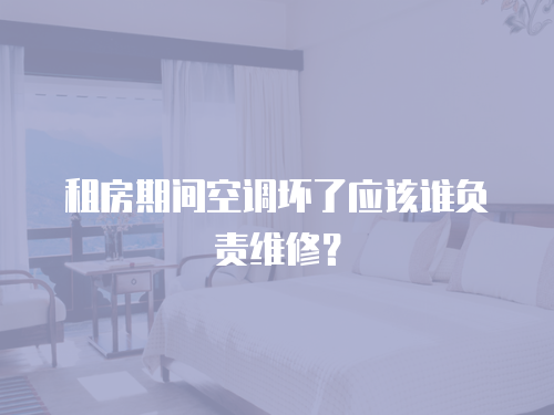 租房期間空調壞了應該誰負責維修？