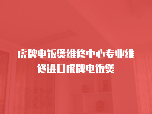 虎牌電飯煲維修中心專業(yè)維修進口虎牌電飯煲