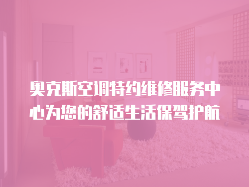 奧克斯空調(diào)特約維修服務(wù)中心為您的舒適生活保駕護(hù)航