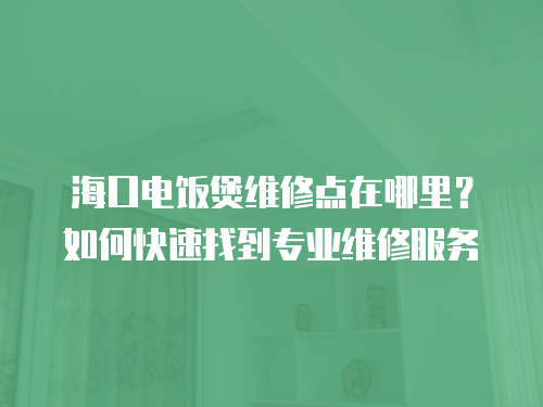 海口電飯煲維修點在哪里？如何快速找到專業維修服務