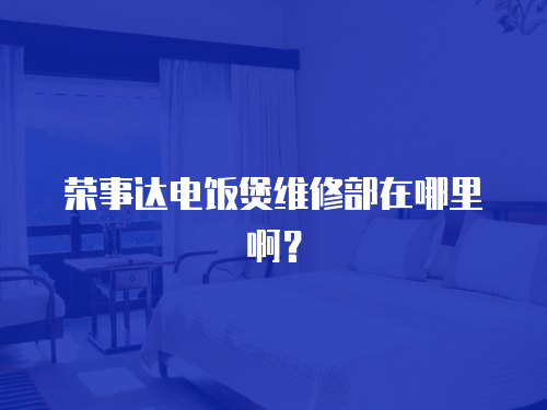 榮事達電飯煲維修部在哪里??？