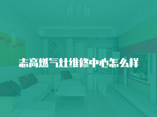 志高燃氣灶維修中心怎么樣