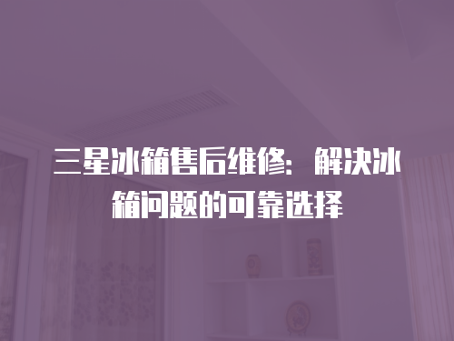 三星冰箱售后維修：解決冰箱問(wèn)題的可靠選擇
