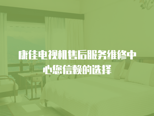 康佳電視機(jī)售后服務(wù)維修中心您信賴的選擇