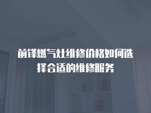 前鋒燃氣灶維修價格如何選擇合適的維修服務
