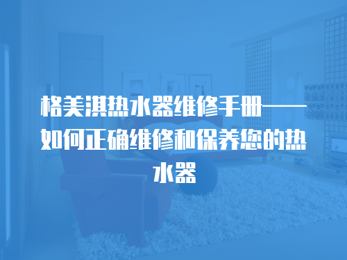 格美淇熱水器維修手冊(cè)——如何正確維修和保養(yǎng)您的熱水器