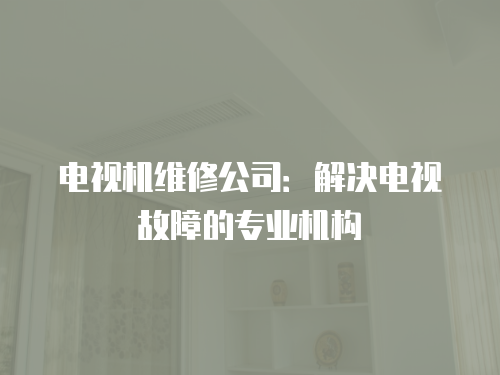 電視機維修公司：解決電視故障的專業(yè)機構