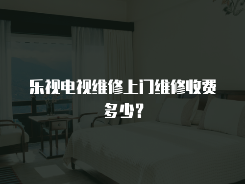 樂視電視維修上門維修收費多少？