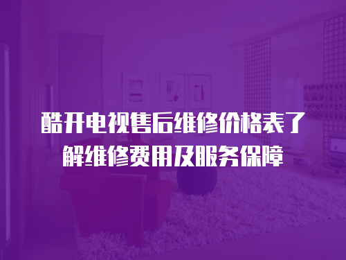 酷開電視售后維修價格表了解維修費用及服務保障