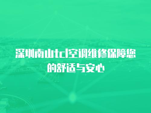 深圳南山tcl空調(diào)維修保障您的舒適與安心
