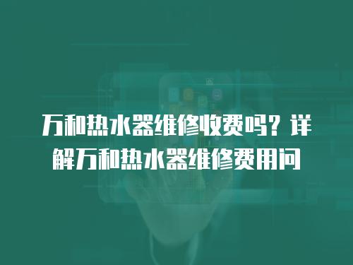 萬和熱水器維修收費嗎？詳解萬和熱水器維修費用問