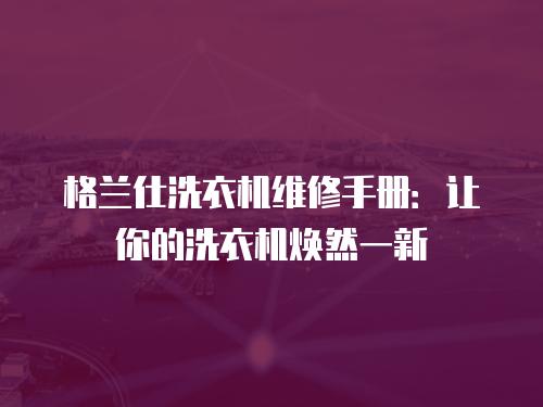 格蘭仕洗衣機維修手冊：讓你的洗衣機煥然一新