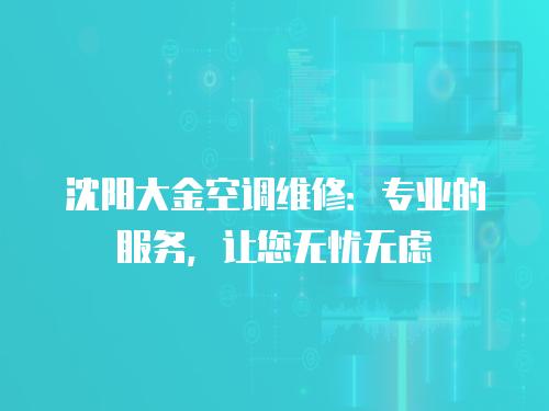 沈陽大金空調(diào)維修：專業(yè)的服務(wù)，讓您無憂無慮