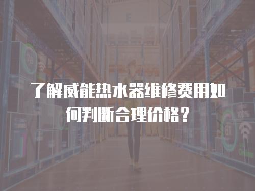 了解威能熱水器維修費用如何判斷合理價格？
