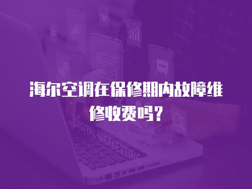 海爾空調在保修期內故障維修收費嗎？