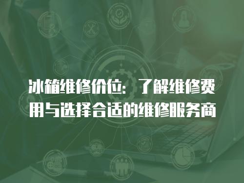 冰箱維修價位：了解維修費用與選擇合適的維修服務商
